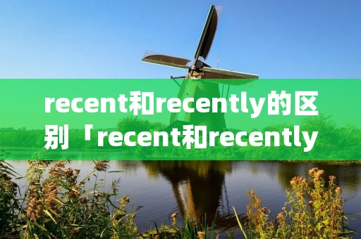 recent和recently的区别「recent和recently有什么区别」