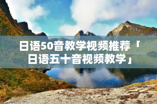 日语50音教学视频推荐「日语五十音视频教学」