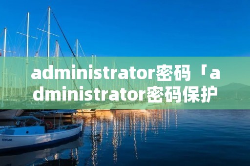 administrator密码「administrator密码保护怎么取消」