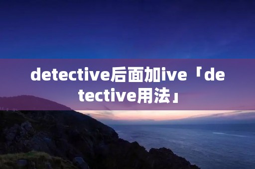 detective后面加ive「detective用法」