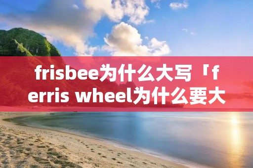 fri**ee为什么大写「ferris wheel为什么要大写」