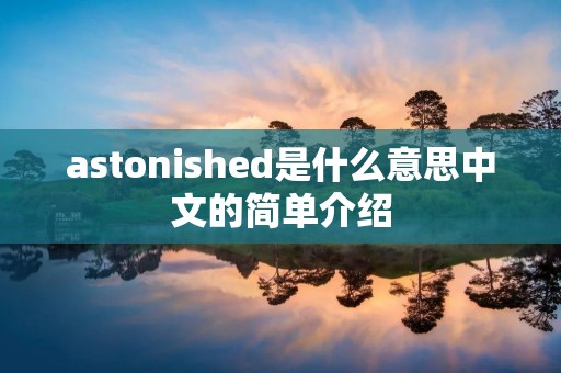 astonished是什么意思中文的简单介绍 astonished是什么意思中文的简单介绍