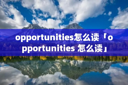 opportunities怎么读「opportunities 怎么读」
