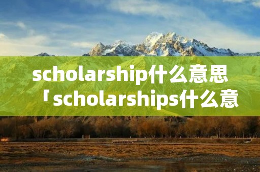 scholarship什么意思「scholarships什么意思」 scholarship什么意思「scholarships什么意思」