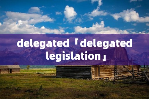 delegated「delegated legislation」 delegated「delegated legislation」
