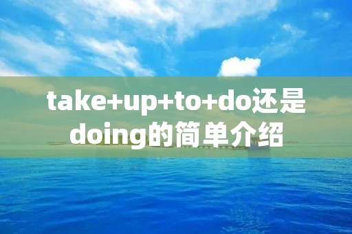 take+up+to+do还是doing的简单介绍 take+up+to+do还是doing的简单介绍