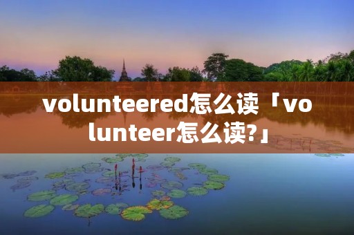 volunteered怎么读「volunteer怎么读?」