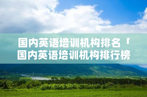 国内英语培训机构排名「国内英语培训机构排行榜」