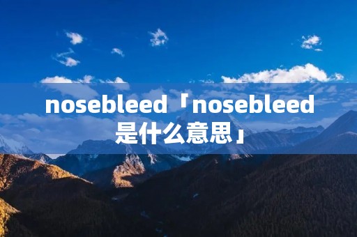 nosebleed「nosebleed是什么意思」 nosebleed「nosebleed是什么意思」