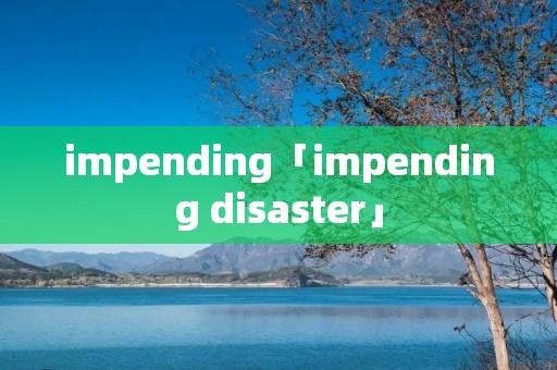 impending「impending disaster」 impending「impending disaster」