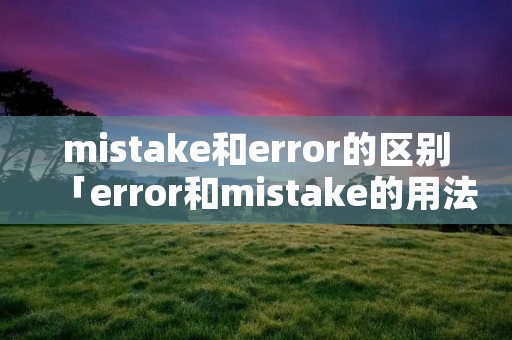mistake和error的区别「error和mistake的用法」 mistake和error的区别「error和mistake的用法」