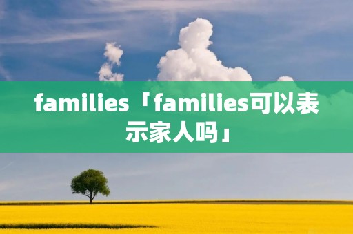 families「families可以表示家人吗」 families「families可以表示家人吗」