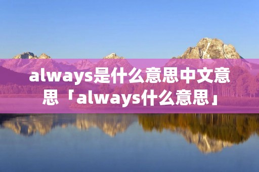 always是什么意思中文意思「always什么意思」 always是什么意思中文意思「always什么意思」