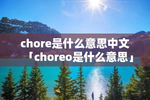 chore是什么意思中文「choreo是什么意思」