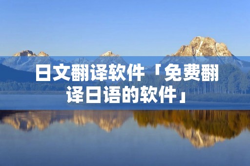 日文翻译软件「免费翻译日语的软件」