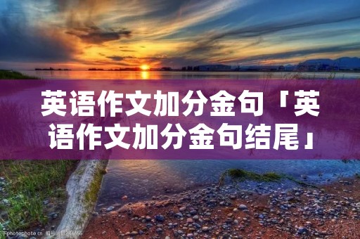 英语作文加分金句「英语作文加分金句结尾」 英语作文加分金句「英语作文加分金句结尾」