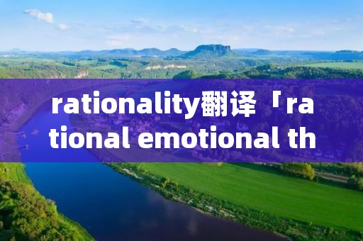 rationality翻译「rational emotional therapies翻译」 rationality翻译「rational emotional therapies翻译」