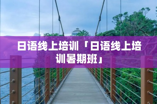 日语线上培训「日语线上培训暑期班」