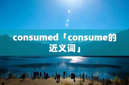 consumed「consume的近义词」
