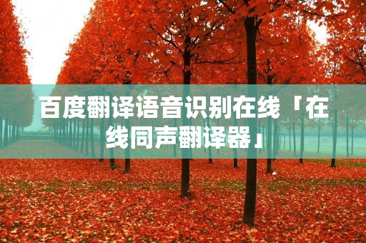 百度翻译语音识别在线「在线同声翻译器」