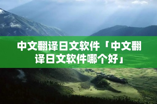 中文翻译日文软件「中文翻译日文软件哪个好」 中文翻译日文软件「中文翻译日文软件哪个好」