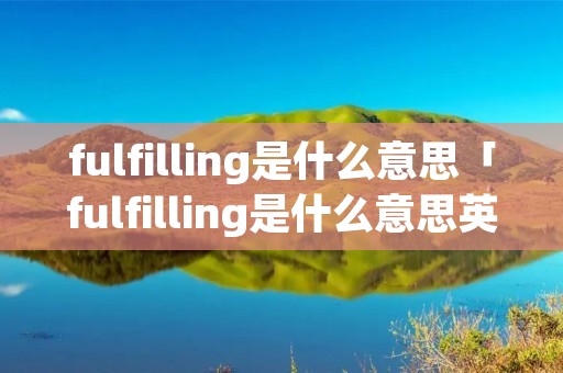fulfilling是什么意思「fulfilling是什么意思英语」