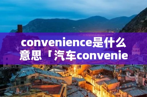 convenience是什么意思「汽车convenience是什么意思」 convenience是什么意思「汽车convenience是什么意思」