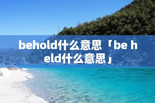 behold什么意思「be held什么意思」 behold什么意思「be held什么意思」