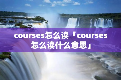 courses怎么读「courses怎么读什么意思」