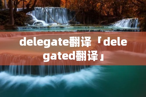 delegate翻译「delegated翻译」