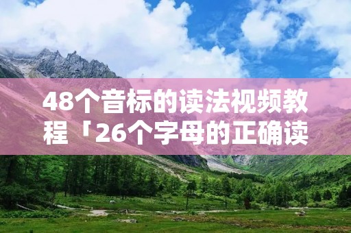 48个音标的读法视频教程「26个字母的正确读音视频」