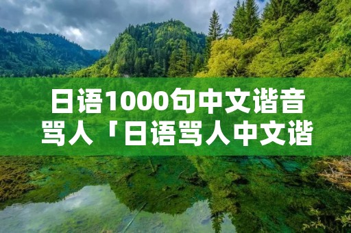 日语1000句中文谐音骂人「日语骂人中文谐音字」 日语1000句中文谐音骂人「日语骂人中文谐音字」
