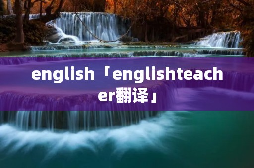 english「englishteacher翻译」