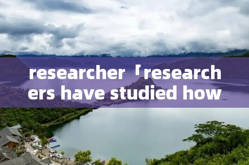 researcher「researchers have studied how」 researcher「researchers have studied how」