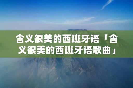含义很美的西班牙语「含义很美的西班牙语歌曲」 含义很美的西班牙语「含义很美的西班牙语歌曲」