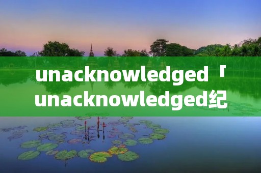 unacknowledged「unacknowledged纪录片」 unacknowledged「unacknowledged纪录片」