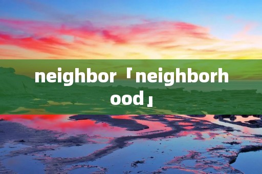 neighbor「neighborhood」