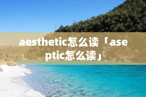 aesthetic怎么读「aseptic怎么读」 aesthetic怎么读「aseptic怎么读」
