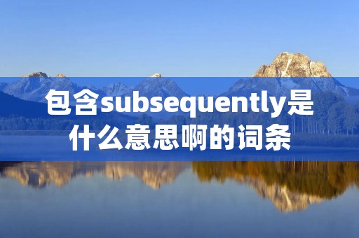 包含subsequently是什么意思啊的词条