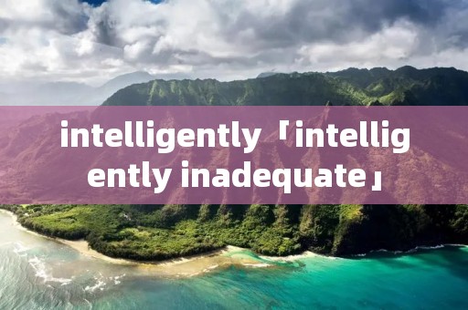 intelligently「intelligently inadequate」