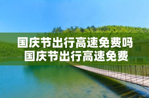 国庆节出行高速免费吗 国庆节出行高速免费吗现在