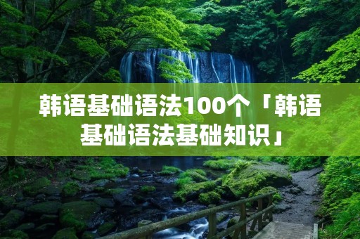 韩语基础语法100个「韩语基础语法基础知识」