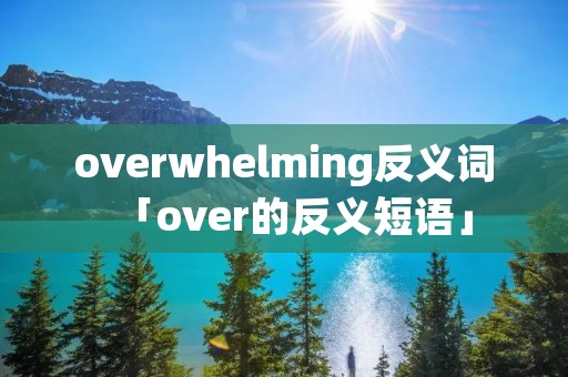 overwhelming反义词「over的反义短语」