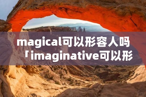 magical可以形容人吗「imaginative可以形容人吗」