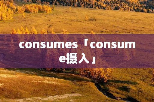 consumes「consume摄入」 consumes「consume摄入」