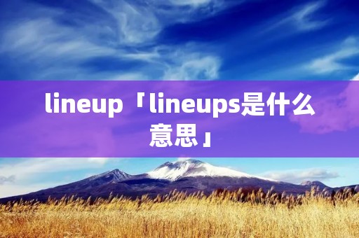 lineup「lineups是什么意思」 lineup「lineups是什么意思」