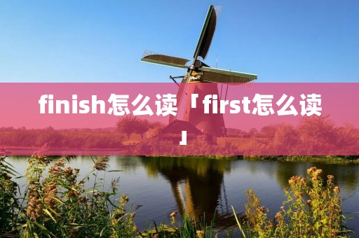 finish怎么读「first怎么读」