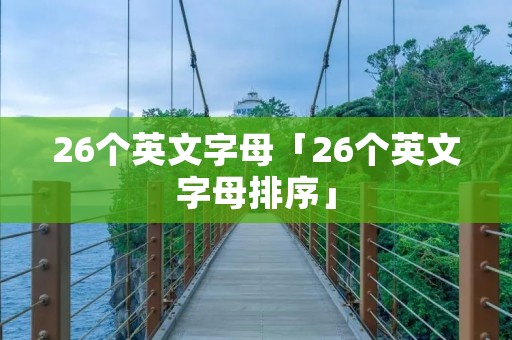 26个英文字母「26个英文字母排序」