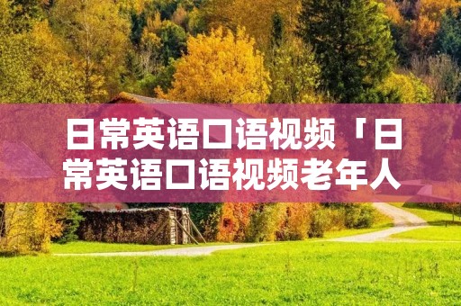 日常英语口语视频「日常英语口语视频老年人教程」