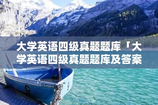 大学英语四级真题题库「大学英语四级真题题库及答案」